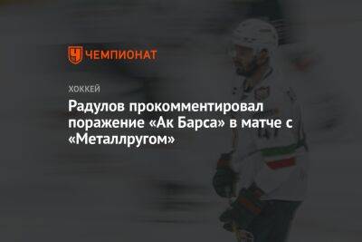 Радулов прокомментировал поражение «Ак Барса» в матче с «Металлругом»