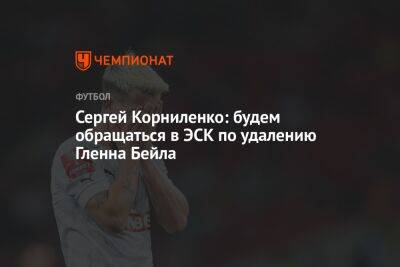 Сергей Корниленко - Сергей Корниленко: будем обращаться в ЭСК по удалению Гленна Бейла - championat.com - Екатеринбург - Самара