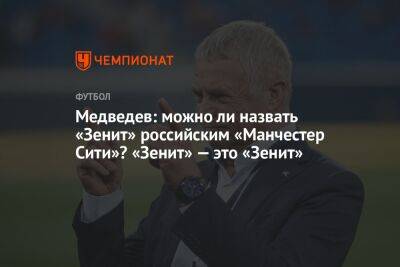 Медведев: можно ли назвать «Зенит» российским «Манчестер Сити»? «Зенит» — это «Зенит»
