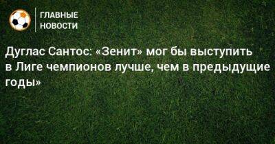Дуглас Сантос: «Зенит» мог бы выступить в Лиге чемпионов лучше, чем в предыдущие годы»