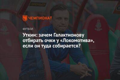 Уткин: зачем Галактионову отбирать очки у «Локомотива», если он туда собирается?