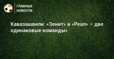 Кавазашвили: «Зенит» и «Реал» – две одинаковые команды»