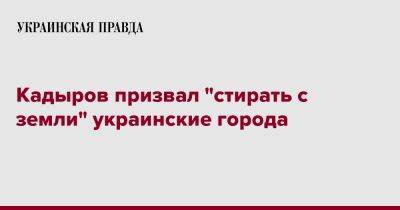 Кадыров призвал "стирать с земли" украинские города