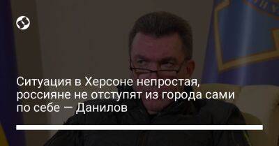 Ситуация в Херсоне непростая, россияне не отступят из города сами по себе — Данилов