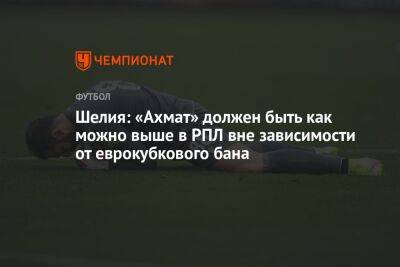 Гиорги Шелия - Шелия: «Ахмат» должен быть как можно выше в РПЛ вне зависимости от еврокубкового бана - championat.com - Россия