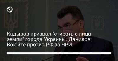 Кадыров призвал "стирать с лица земли" города Украины. Данилов: Воюйте против РФ за ЧРИ