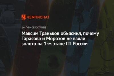 Максим Траньков объяснил, почему Тарасова и Морозов не взяли золото на 1-м этапе ГП России