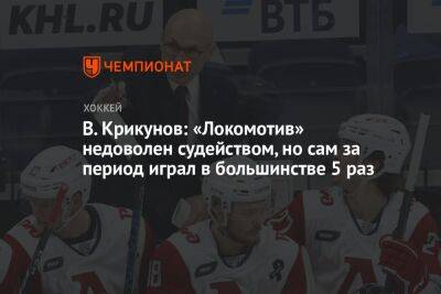 В. Крикунов: «Локомотив» недоволен судейством, но сам за период играл в большинстве 5 раз