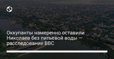 Оккупанты намеренно оставили Николаев без питьевой воды — расследование BBC