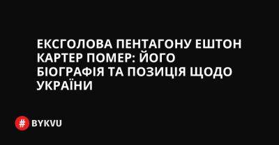 Ексголова Пентагону Ештон Картер помер: його біографія та позиція щодо України