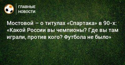 Мостовой – о титулах «Спартака» в 90-х: «Какой России вы чемпионы? Где вы там играли, против кого? Футбола не было»