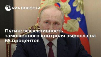 Путин: эффективность таможенного контроля выросла на 65 процентов в сравнении с 2021 годом