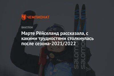 Марта Рейселанд - Марте Рёйселанд рассказала, с какими трудностями столкнулась после сезона-2021/2022 - championat.com - Россия