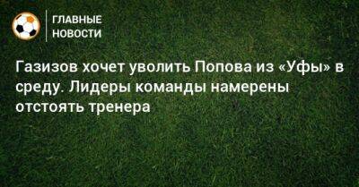 Газизов хочет уволить Попова из «Уфы» в среду. Лидеры команды намерены отстоять тренера