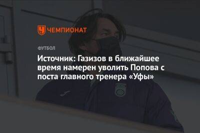 Источник: Газизов в ближайшее время намерен уволить Попова с поста главного тренера «Уфы»