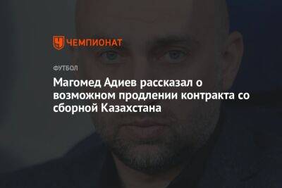 Магомед Адиев рассказал о возможном продлении контракта со сборной Казахстана