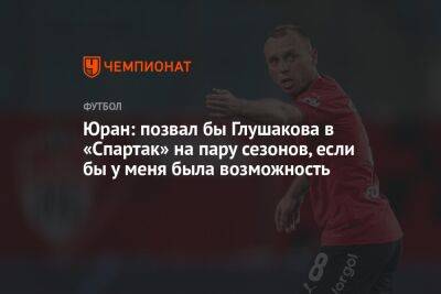 Юран: позвал бы Глушакова в «Спартак» на пару сезонов, если бы у меня была возможность