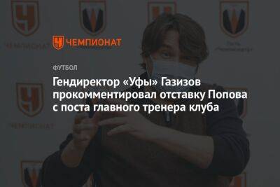 Гендиректор «Уфы» Газизов прокомментировал отставку Попова с поста главного тренера клуба