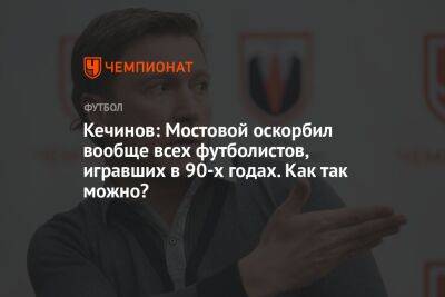 Кечинов: Мостовой оскорбил вообще всех футболистов, игравших в 90-х годах. Как так можно?