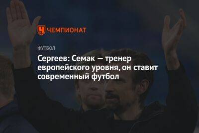 Сергеев: Семак — тренер европейского уровня, он ставит современный футбол