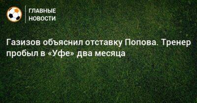 Газизов объяснил отставку Попова. Тренер пробыл в «Уфе» два месяца