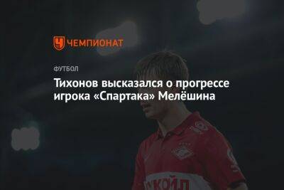 Тихонов высказался о прогрессе игрока «Спартака» Мелёшина