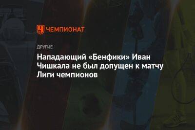 Нападающий «Бенфики» Иван Чишкала не был допущен к матчу Лиги чемпионов