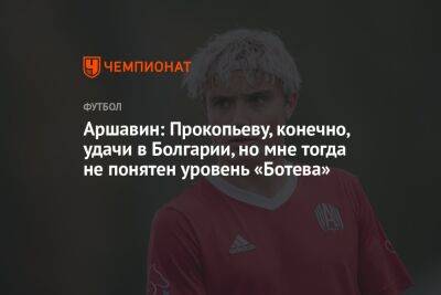 Аршавин: Прокопьеву, конечно, удачи в Болгарии, но мне тогда не понятен уровень «Ботева»