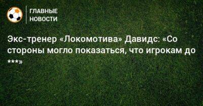Экс-тренер «Локомотива» Давидс: «Cо стороны могло показаться, что игрокам до ***»