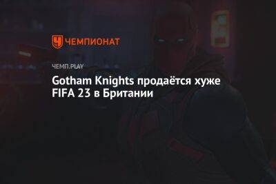 Gotham Knights продаётся хуже FIFA 23 в Британии