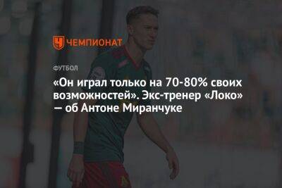 «Он играл только на 70–80% своих возможностей». Экс-тренер «Локо» — об Антоне Миранчуке