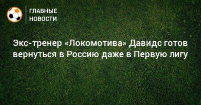 Экс-тренер «Локомотива» Давидс готов вернуться в Россию даже в Первую лигу