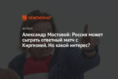 Александр Мостовой: Россия может сыграть ответный матч с Киргизией. Но какой интерес?