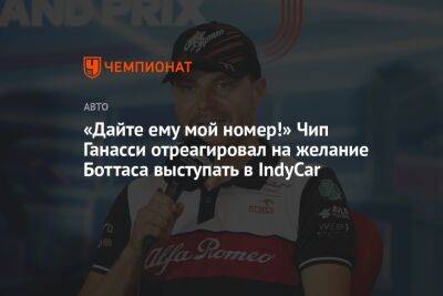 «Дайте ему мой номер!» Чип Ганасси отреагировал на желание Боттаса выступать в IndyCar