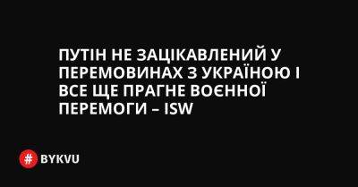 Путін не зацікавлений у перемовинах з Україною і все ще прагне воєнної перемоги – ISW