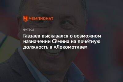 Газзаев высказался о возможном назначении Сёмина на почётную должность в «Локомотиве»