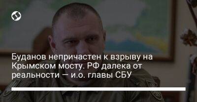 Буданов непричастен к взрыву на Крымском мосту. РФ далека от реальности — и.о. главы СБУ