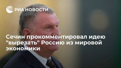 Глава "Роснефти" Сечин назвал идею "вырезать" Россию из мировой экономики абсурдной
