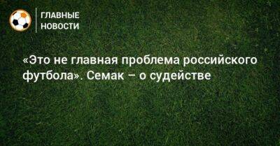 «Это не главная проблема российского футбола». Семак – о судействе