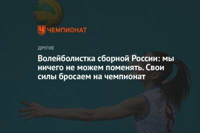 Волейболистка сборной России: мы ничего не можем поменять. Свои силы бросаем на чемпионат