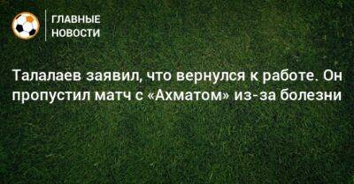 Талалаев заявил, что вернулся к работе. Он пропустил матч с «Ахматом» из-за болезни