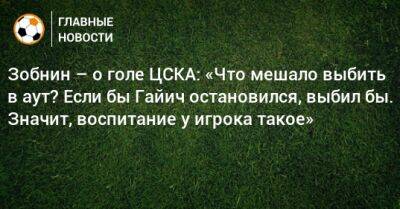 Зобнин – о голе ЦСКА: «Что мешало выбить в аут? Если бы Гайич остановился, выбил бы. Значит, воспитание у игрока такое»