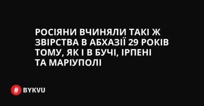 Росіяни вчиняли такі ж звірства в Абхазії 29 років тому, як і в Бучі, Ірпені та Маріуполі - bykvu.com - Украина - Казахстан - Росія - Грузія - Twitter