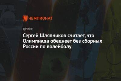 Сергей Шляпников считает, что Олимпиада обеднеет без сборных России по волейболу