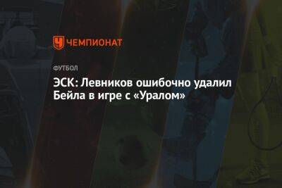 ЭСК: Левников ошибочно удалил Бейла в игре с «Уралом»