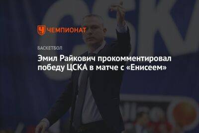 Эмил Райкович прокомментировал победу ЦСКА в матче с «Енисеем»