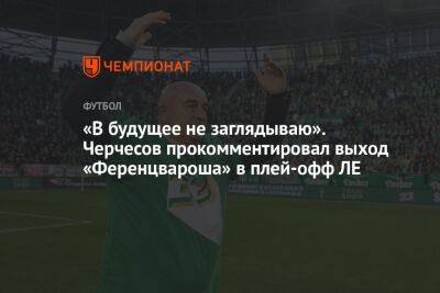 «В будущее не заглядываю». Черчесов прокомментировал выход «Ференцвароша» в плей-офф ЛЕ