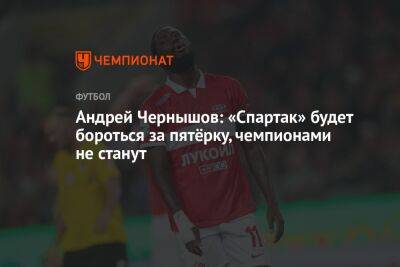 Андрей Чернышов: «Спартак» будет бороться за пятёрку, чемпионами не станут