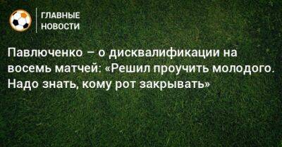 Павлюченко – о дисквалификации на восемь матчей: «Решил проучить молодого. Надо знать, кому рот закрывать»