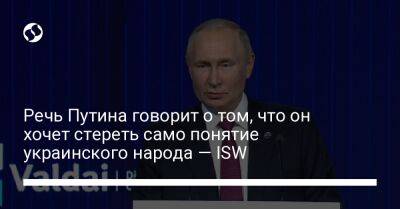 Речь Путина говорит о том, что он хочет стереть само понятие украинского народа — ISW